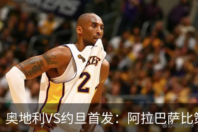 奥地利VS约旦首发：阿拉巴萨比策先发 阿瑙替补待命